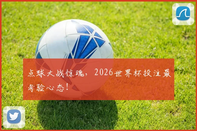 点球大战惊魂，2026世界杯投注最考验心态！