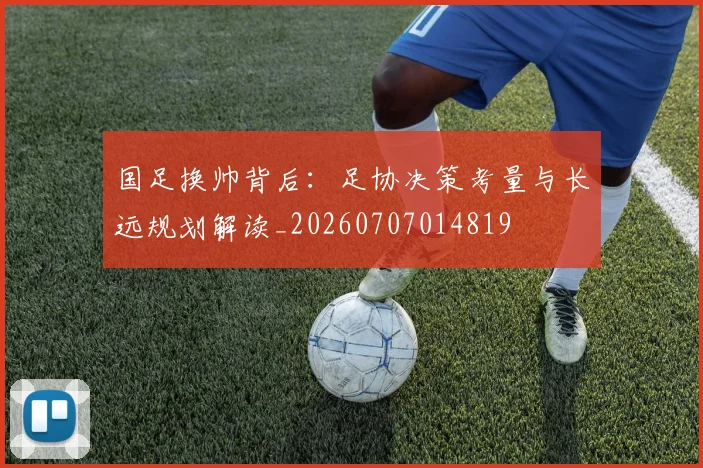 国足换帅背后:足协决策考量与长远规划解读_20260707014819
