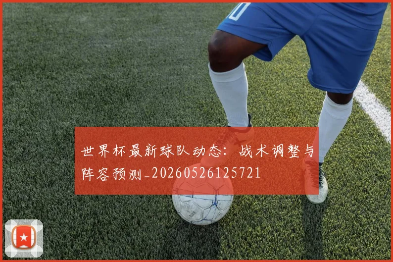 世界杯最新球队动态：战术调整与阵容预测_20260526125721