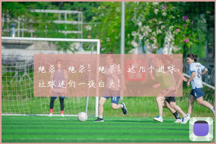 绝杀！绝杀！绝杀！这几个进球，让球迷们一夜白头！