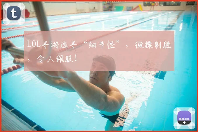 LOL手游选手“细节怪”,微操制胜,令人佩服!