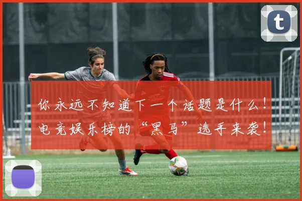 你永远不知道下一个话题是什么！电竞娱乐榜的“黑马”选手来袭！