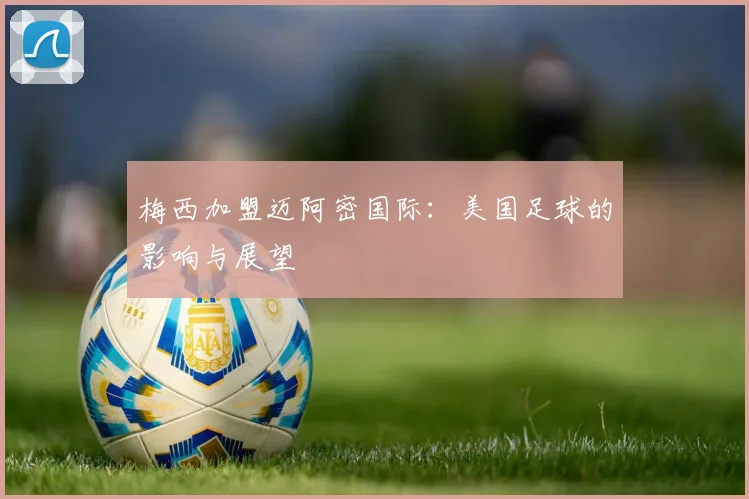 梅西加盟迈阿密国际:美国足球的影响与展望