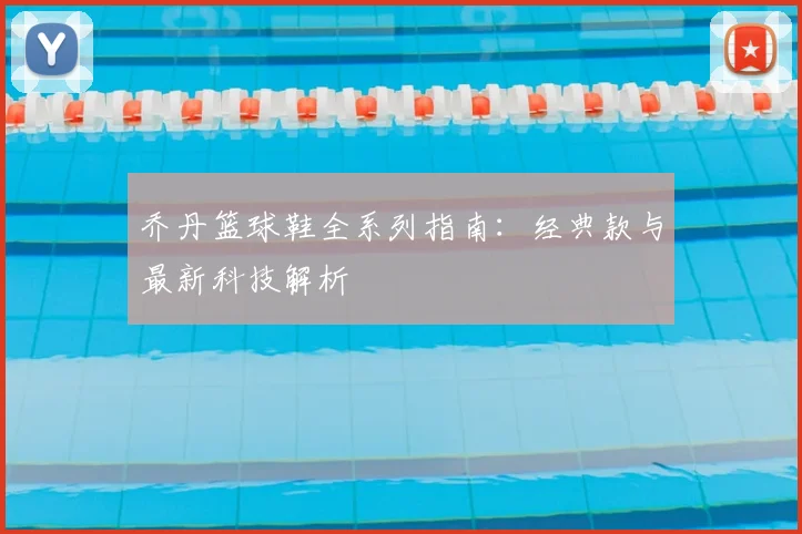 乔丹篮球鞋全系列指南:经典款与最新科技解析