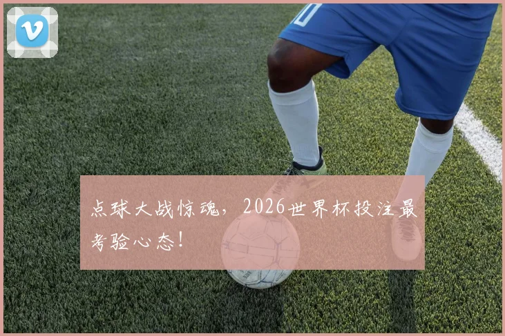 点球大战惊魂,2026世界杯投注最考验心态!