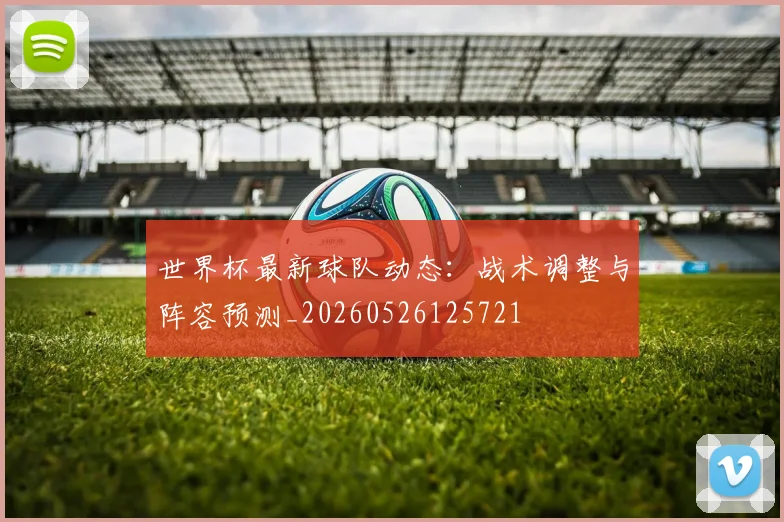 世界杯最新球队动态:战术调整与阵容预测_20260526125721
