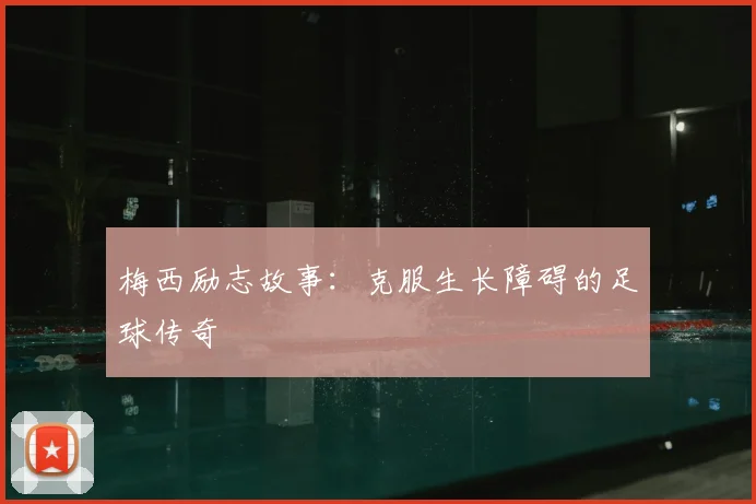 梅西励志故事:克服生长障碍的足球传奇
