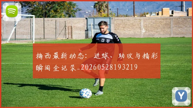 梅西最新动态:进球、助攻与精彩瞬间全记录_20260528193219