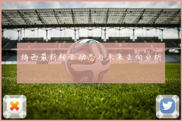 梅西最新转会动态与未来去向分析