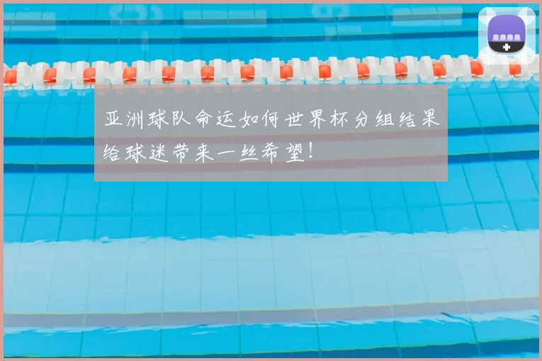 亚洲球队命运如何世界杯分组结果给球迷带来一丝希望!
