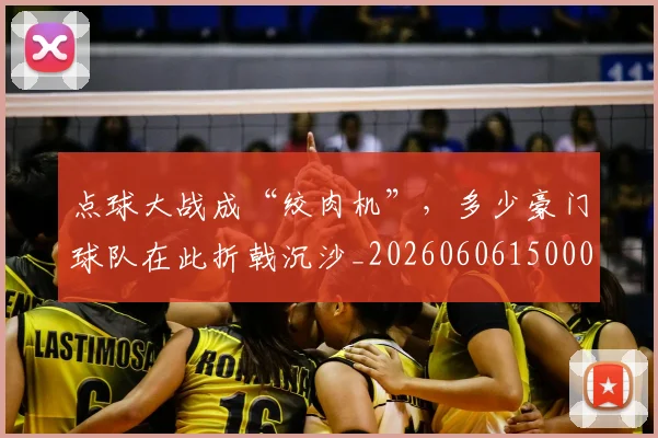 点球大战成“绞肉机”,多少豪门球队在此折戟沉沙_20260606150001