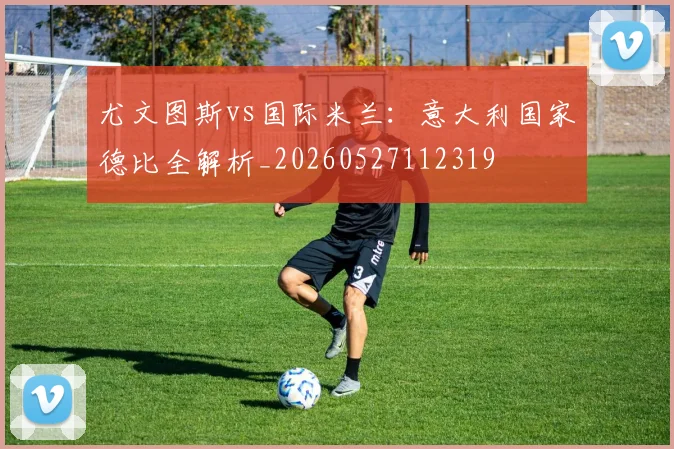 尤文图斯vs国际米兰:意大利国家德比全解析_20260527112319