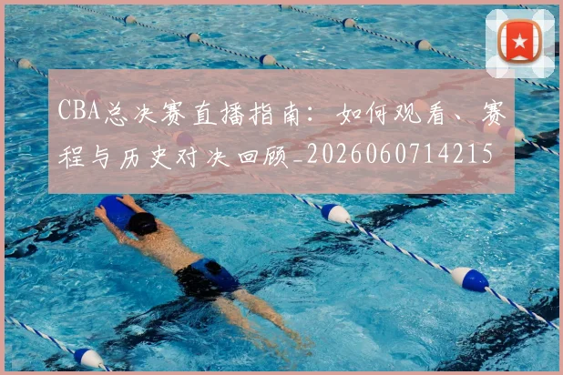 CBA总决赛直播指南:如何观看、赛程与历史对决回顾_20260607142156_20260702035943