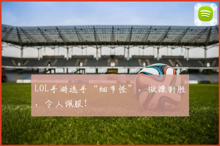 LOL手游选手“细节怪”,微操制胜,令人佩服!