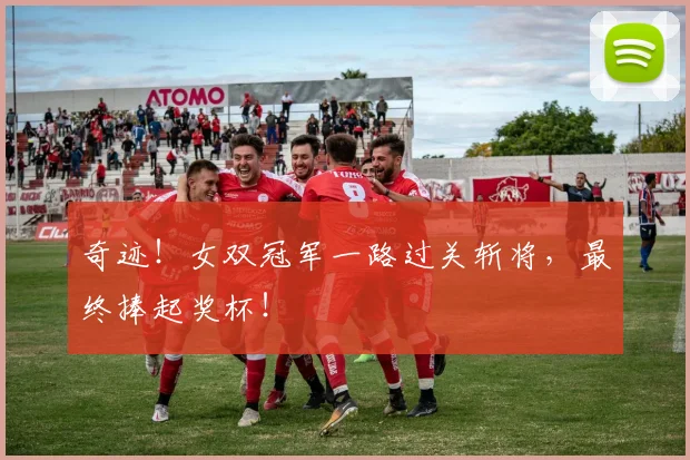 奇迹!女双冠军一路过关斩将,最终捧起奖杯!