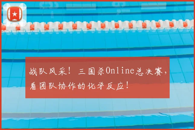 战队风采!三国杀Online总决赛,看团队协作的化学反应!