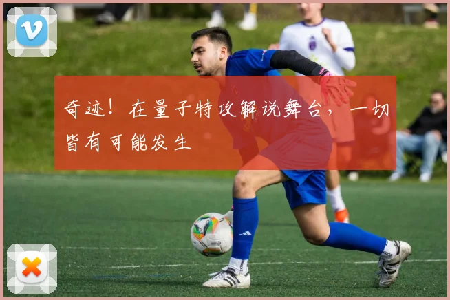 奇迹!在量子特攻解说舞台,一切皆有可能发生