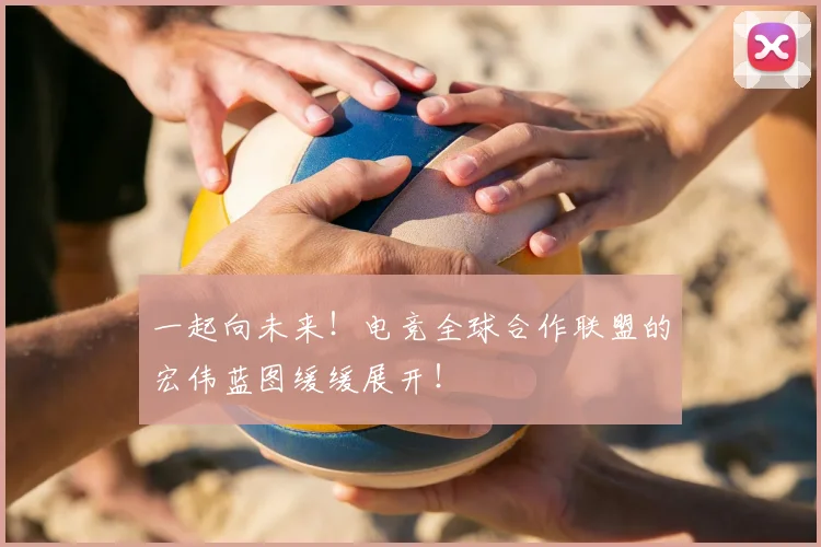 一起向未来!电竞全球合作联盟的宏伟蓝图缓缓展开!