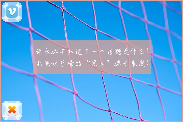 你永远不知道下一个话题是什么！电竞娱乐榜的“黑马”选手来袭！