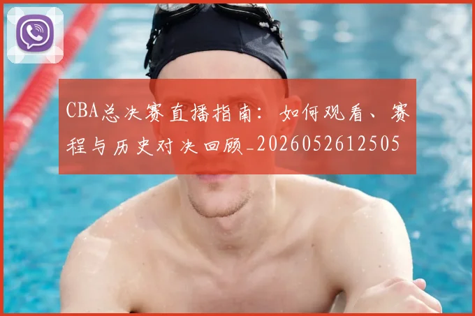 CBA总决赛直播指南:如何观看、赛程与历史对决回顾_20260526125050_20260702035940
