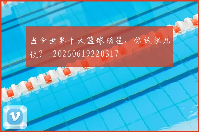 当今世界十大篮球明星,你认识几位?_20260619220317