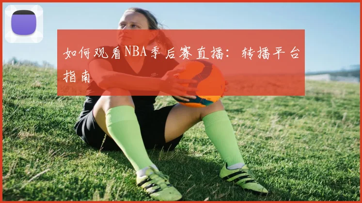 如何观看NBA季后赛直播:转播平台指南