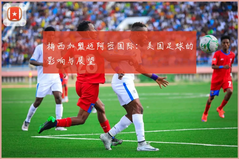 梅西加盟迈阿密国际:美国足球的影响与展望