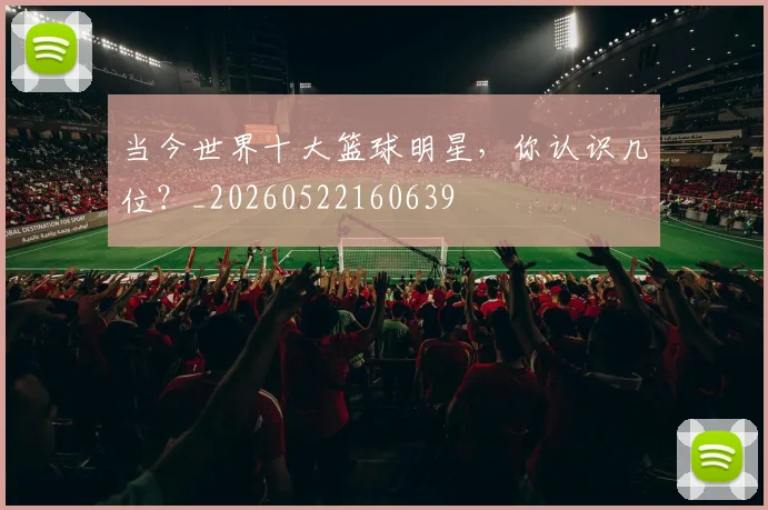 当今世界十大篮球明星,你认识几位?_20260522160639