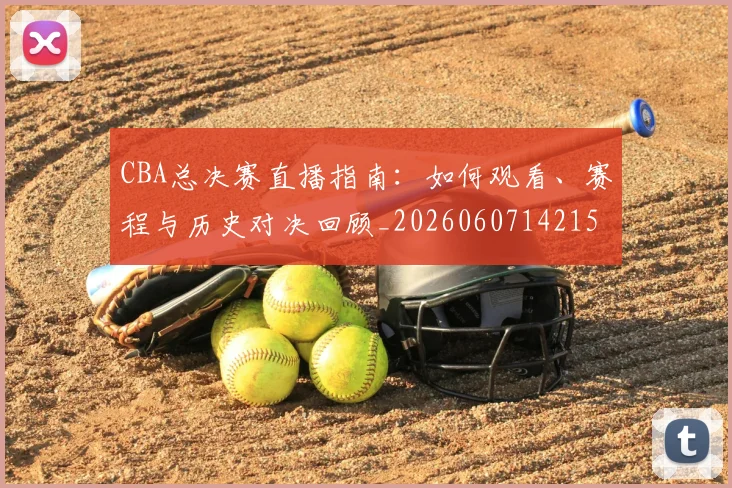 CBA总决赛直播指南：如何观看、赛程与历史对决回顾_20260607142156_20260702035943
