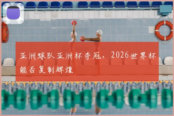 亚洲球队亚洲杯夺冠,2026世界杯能否复制辉煌