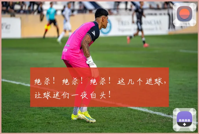 绝杀!绝杀!绝杀!这几个进球,让球迷们一夜白头!