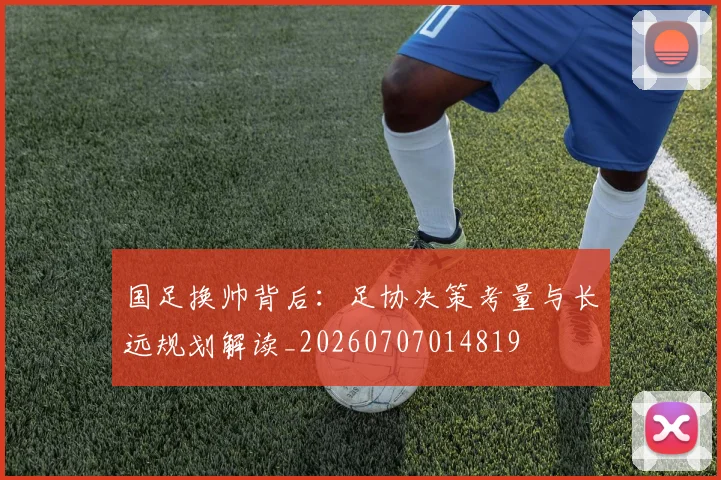 国足换帅背后:足协决策考量与长远规划解读_20260707014819