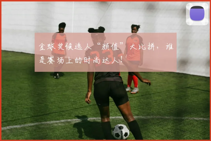 金球奖候选人“颜值”大比拼,谁是赛场上的时尚达人!