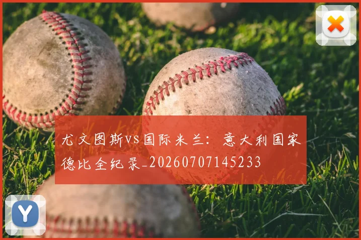 尤文图斯vs国际米兰:意大利国家德比全纪录_20260707145233