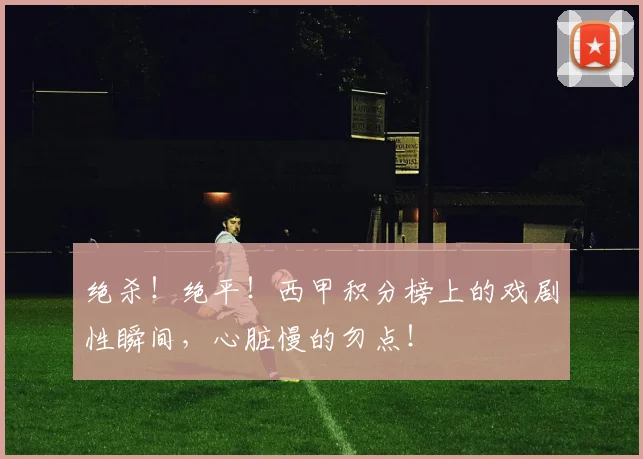 绝杀!绝平!西甲积分榜上的戏剧性瞬间,心脏慢的勿点!