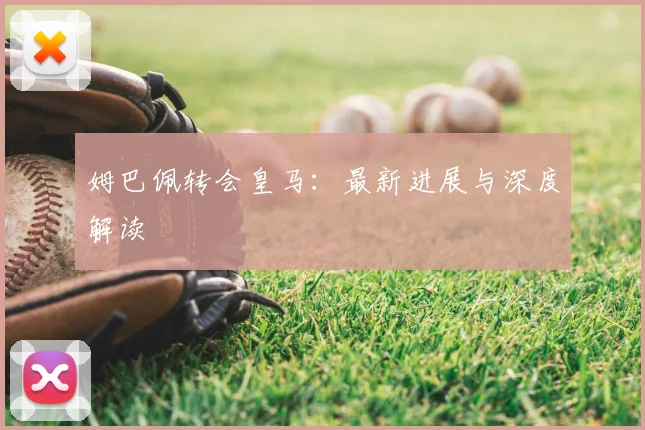 姆巴佩转会皇马:最新进展与深度解读