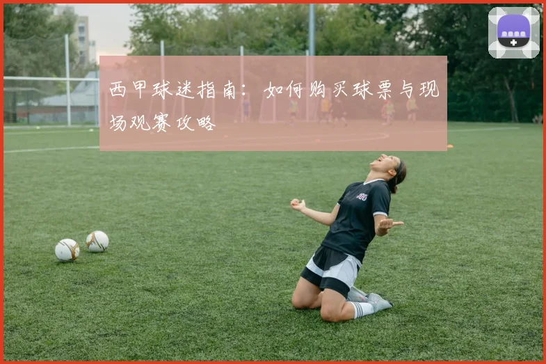 西甲球迷指南:如何购买球票与现场观赛攻略