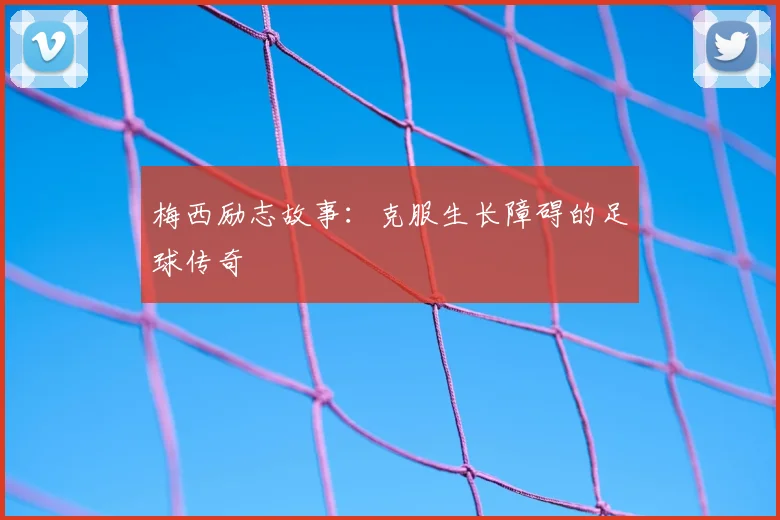 梅西励志故事:克服生长障碍的足球传奇