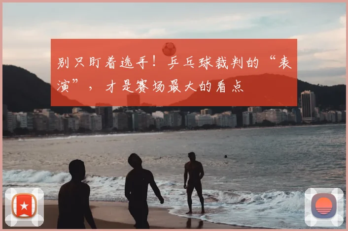 别只盯着选手!乒乓球裁判的“表演”,才是赛场最大的看点