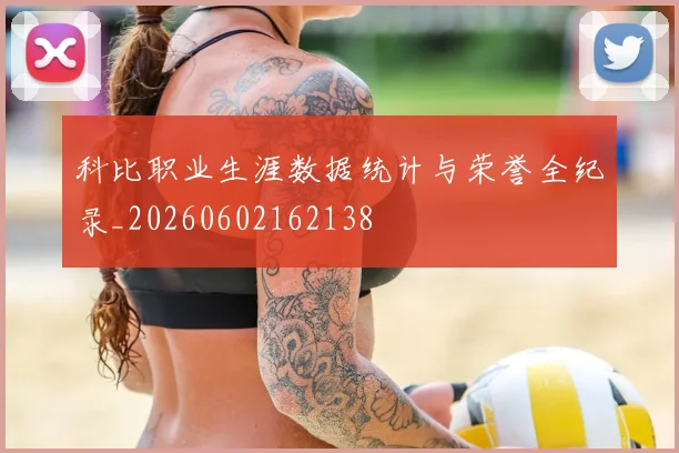 科比职业生涯数据统计与荣誉全纪录_20260602162138