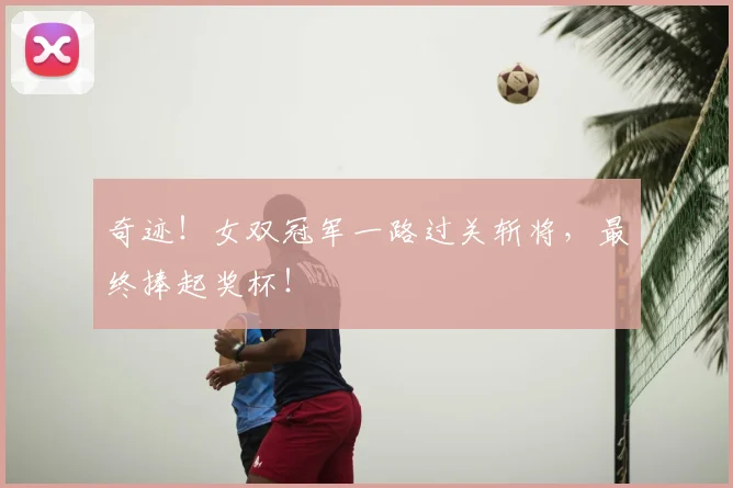 奇迹!女双冠军一路过关斩将,最终捧起奖杯!